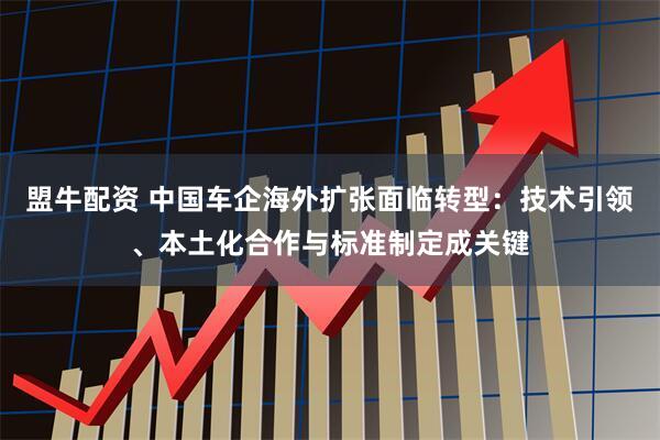 盟牛配资 中国车企海外扩张面临转型：技术引领、本土化合作与标准制定成关键