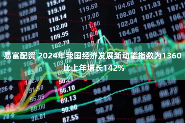 易富配资 2024年我国经济发展新动能指数为1360 比上年增长142%