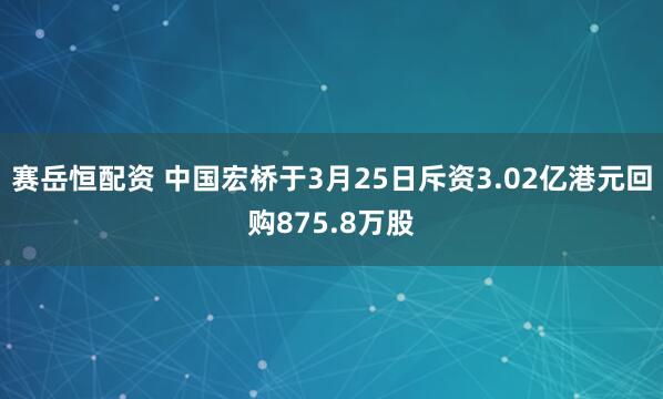 赛岳恒配资 中国宏桥于3月25日斥资3.02亿港元回购875.8万股