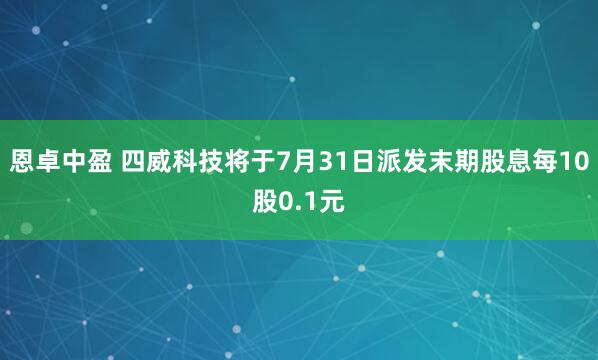 恩卓中盈 四威科技将于7月31日派发末期股息每10股0.1元